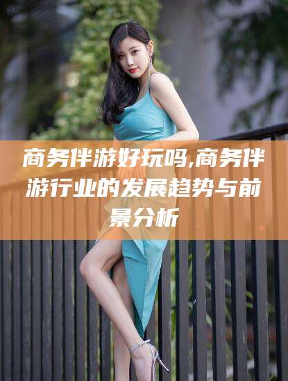 鄢陵商务伴游好玩吗,商务伴游行业的发展趋势与前景分析