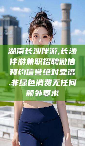 鄢陵湖南长沙伴游,长沙伴游兼职招聘微信预约信誉绝对靠谱.非绿色消费无任何额外要求