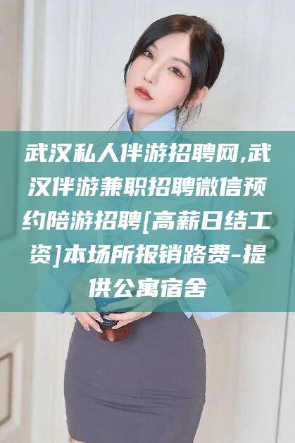 鄢陵武汉私人伴游招聘网,武汉伴游兼职招聘微信预约陪游招聘[高薪日结工资]本场所报销路费-提供公寓宿舍