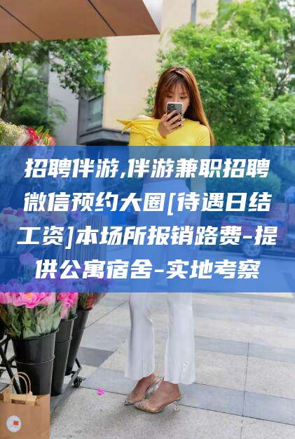 鄢陵招聘伴游,伴游兼职招聘微信预约大圈[待遇日结工资]本场所报销路费-提供公寓宿舍-实地考察