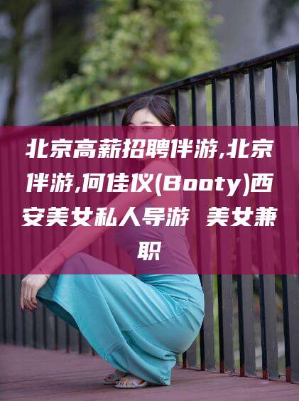 鄢陵北京高薪招聘伴游,北京伴游,何佳仪(Booty)西安美女私人导游 美女兼职