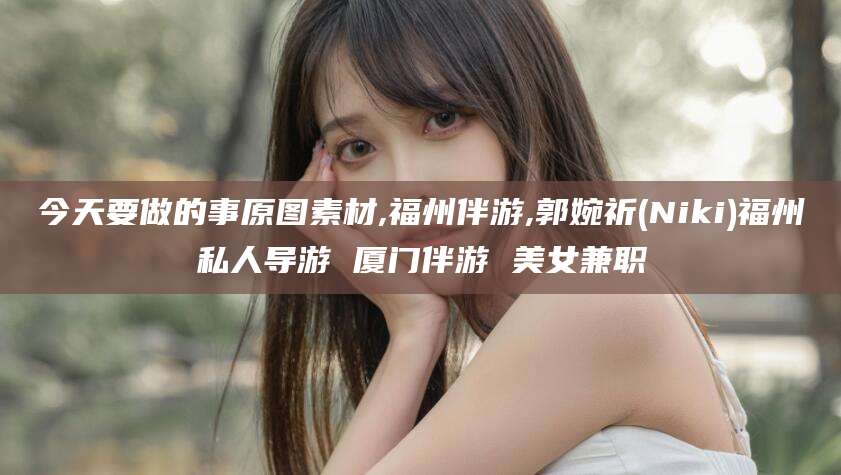 鄢陵今天要做的事原图素材,福州伴游,郭婉祈(Niki)福州私人导游 厦门伴游 美女兼职
