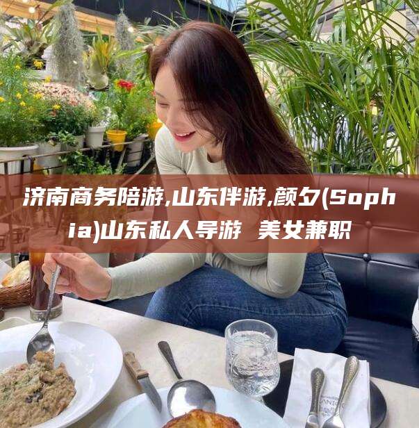 鄢陵济南商务陪游,山东伴游,颜夕(Sophia)山东私人导游 美女兼职
