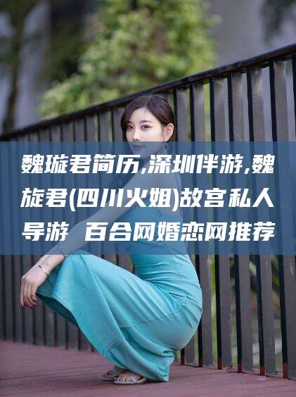 鄢陵魏璇君简历,深圳伴游,魏旋君(四川火姐)故宫私人导游 百合网婚恋网推荐