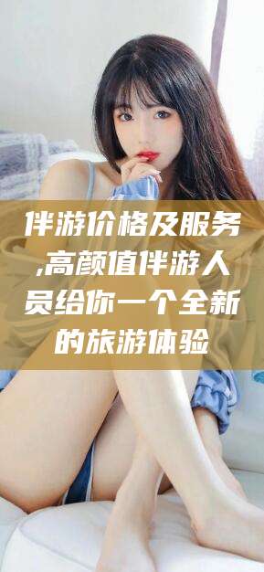 鄢陵伴游价格及服务,高颜值伴游人员给你一个全新的旅游体验