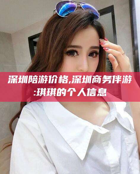 鄢陵深圳陪游价格,深圳商务伴游:琪琪的个人信息