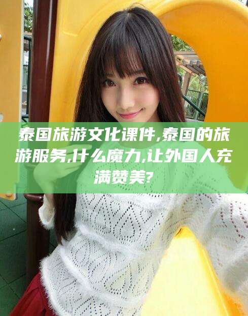 鄢陵泰国旅游文化课件,泰国的旅游服务,什么魔力,让外国人充满赞美?