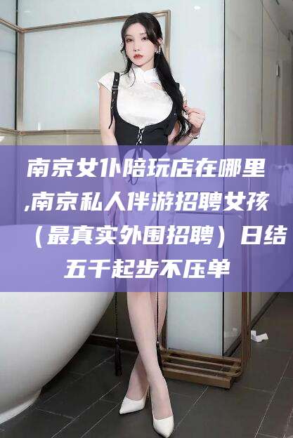 鄢陵南京女仆陪玩店在哪里,南京私人伴游招聘女孩（最真实外围招聘）日结五千起步不压单