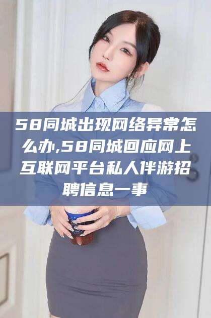 鄢陵58同城出现网络异常怎么办,58同城回应网上互联网平台私人伴游招聘信息一事