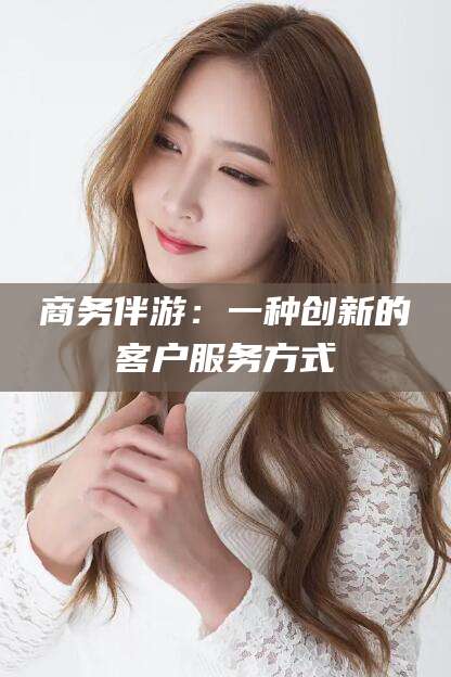 鄢陵商务伴游：一种创新的客户服务方式