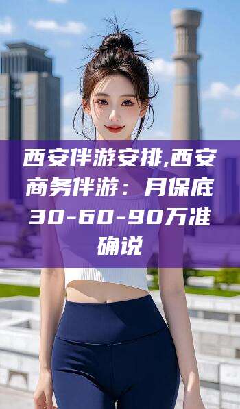 鄢陵西安伴游安排,西安商务伴游：月保底30-60-90万准确说