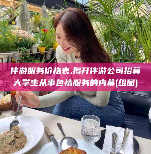 鄢陵伴游服务价格表,揭开伴游公司招募大学生从事色情服务的内幕(组图)