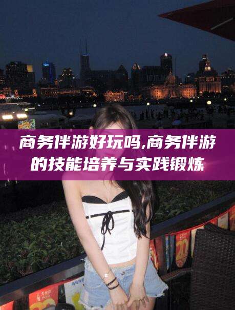 鄢陵商务伴游好玩吗,商务伴游的技能培养与实践锻炼