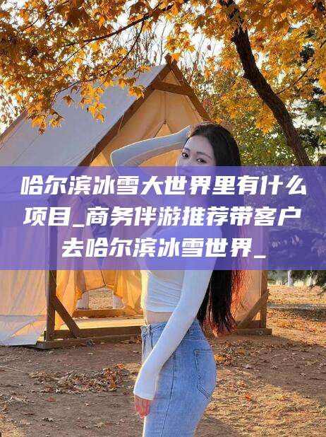 鄢陵哈尔滨冰雪大世界里有什么项目_商务伴游推荐带客户去哈尔滨冰雪世界_