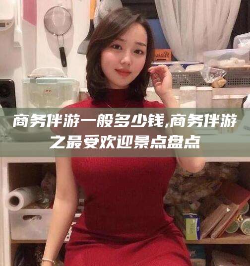 鄢陵商务伴游一般多少钱,商务伴游之最受欢迎景点盘点