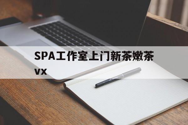 鄢陵广州哪里可以找约茶新茶的品茶地最新资讯（谁能告诉我哪里有鄢陵SPA工作室上门新茶嫩茶vx？）