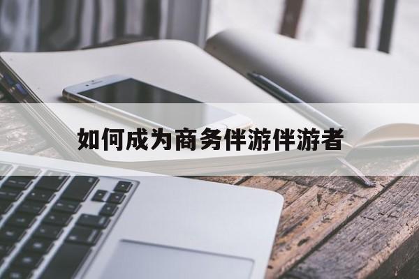 如果去做商务伴游要注意什么最新资讯（谁能告诉我哪里有鄢陵如何成为商务伴游伴游者？）